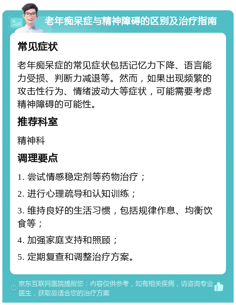 老年痴呆症与精神障碍的区别及治疗指南 常见症状 老年痴呆症的常见症状包括记忆力下降、语言能力受损、判断力减退等。然而，如果出现频繁的攻击性行为、情绪波动大等症状，可能需要考虑精神障碍的可能性。 推荐科室 精神科 调理要点 1. 尝试情感稳定剂等药物治疗； 2. 进行心理疏导和认知训练； 3. 维持良好的生活习惯，包括规律作息、均衡饮食等； 4. 加强家庭支持和照顾； 5. 定期复查和调整治疗方案。