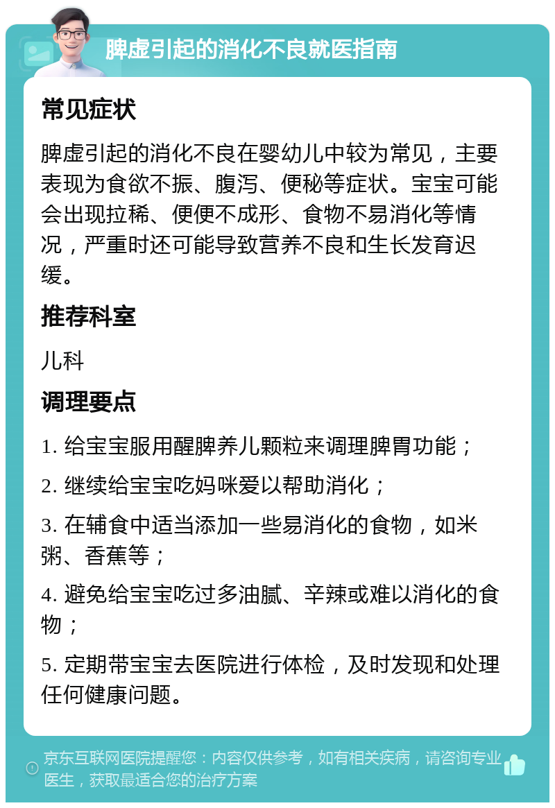 脾虚引起的消化不良就医指南 常见症状 脾虚引起的消化不良在婴幼儿中较为常见，主要表现为食欲不振、腹泻、便秘等症状。宝宝可能会出现拉稀、便便不成形、食物不易消化等情况，严重时还可能导致营养不良和生长发育迟缓。 推荐科室 儿科 调理要点 1. 给宝宝服用醒脾养儿颗粒来调理脾胃功能； 2. 继续给宝宝吃妈咪爱以帮助消化； 3. 在辅食中适当添加一些易消化的食物，如米粥、香蕉等； 4. 避免给宝宝吃过多油腻、辛辣或难以消化的食物； 5. 定期带宝宝去医院进行体检，及时发现和处理任何健康问题。