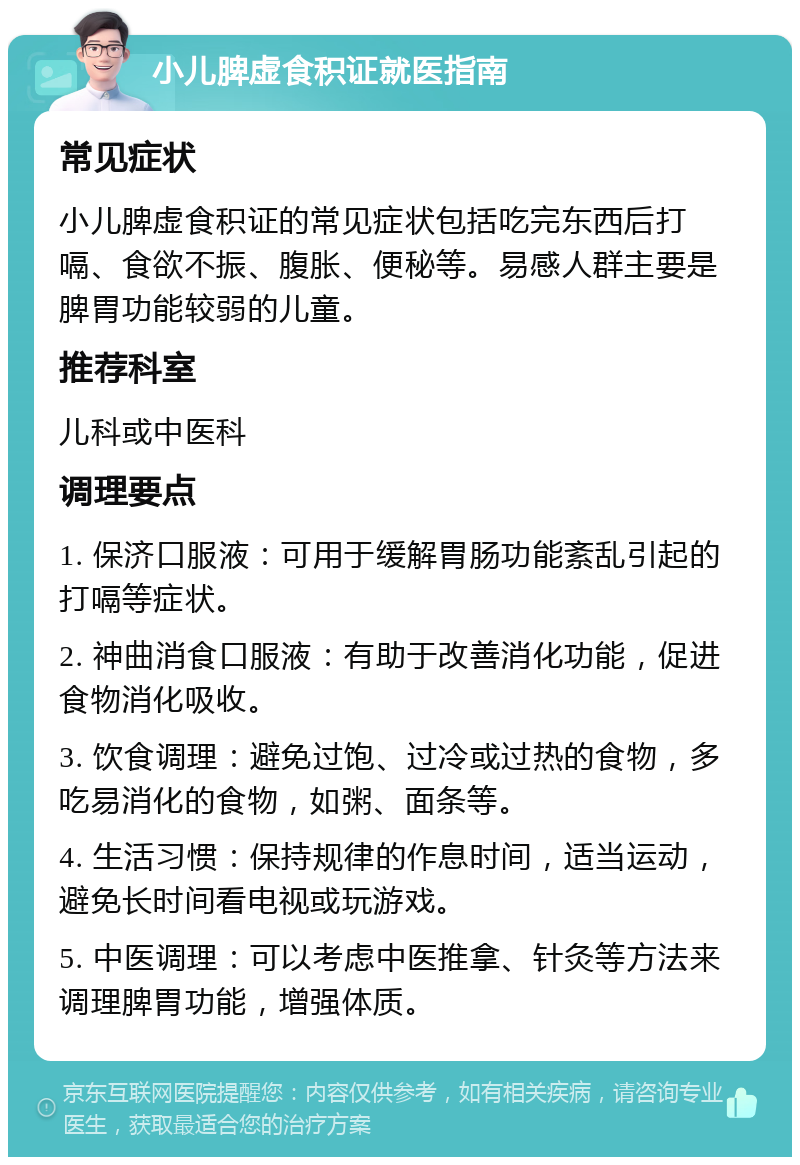 小儿脾虚食积证就医指南 常见症状 小儿脾虚食积证的常见症状包括吃完东西后打嗝、食欲不振、腹胀、便秘等。易感人群主要是脾胃功能较弱的儿童。 推荐科室 儿科或中医科 调理要点 1. 保济口服液：可用于缓解胃肠功能紊乱引起的打嗝等症状。 2. 神曲消食口服液：有助于改善消化功能，促进食物消化吸收。 3. 饮食调理：避免过饱、过冷或过热的食物，多吃易消化的食物，如粥、面条等。 4. 生活习惯：保持规律的作息时间，适当运动，避免长时间看电视或玩游戏。 5. 中医调理：可以考虑中医推拿、针灸等方法来调理脾胃功能，增强体质。