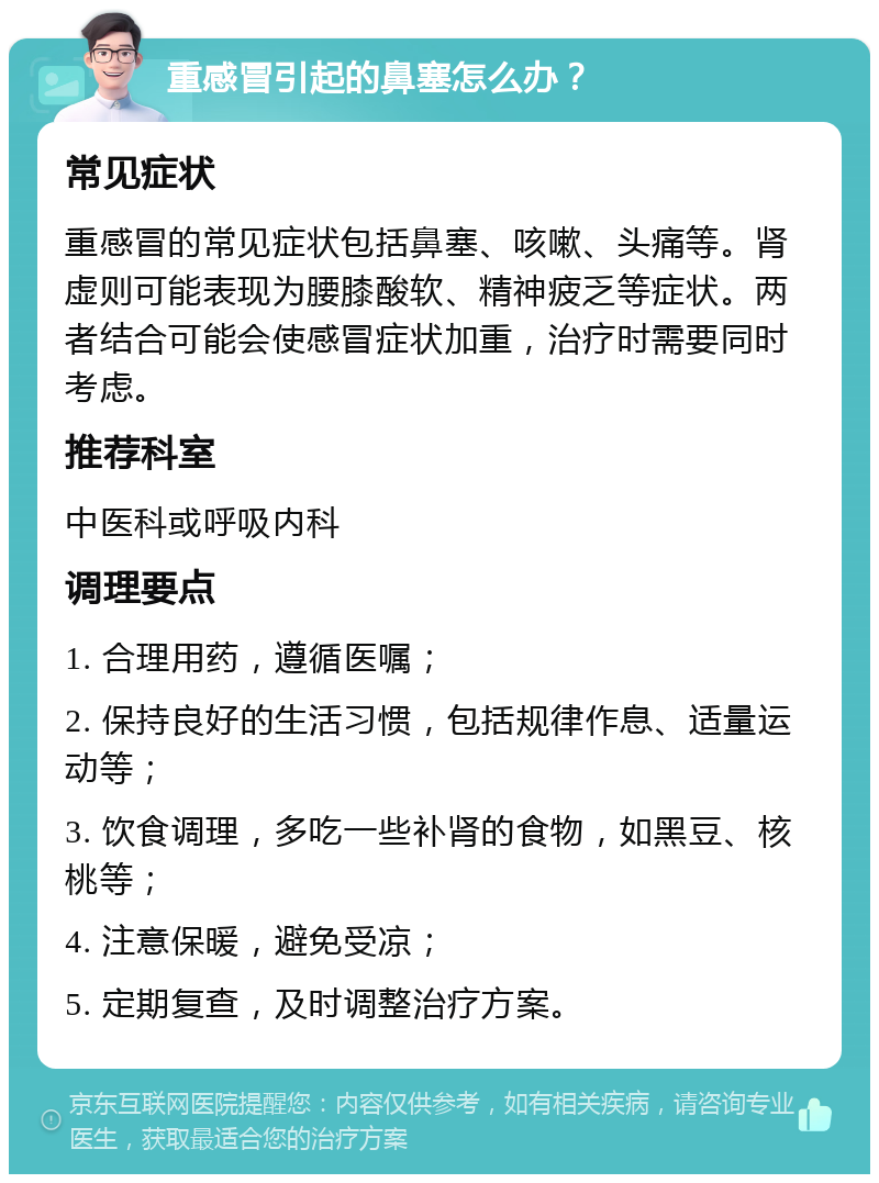 重感冒引起的鼻塞怎么办？ 常见症状 重感冒的常见症状包括鼻塞、咳嗽、头痛等。肾虚则可能表现为腰膝酸软、精神疲乏等症状。两者结合可能会使感冒症状加重，治疗时需要同时考虑。 推荐科室 中医科或呼吸内科 调理要点 1. 合理用药，遵循医嘱； 2. 保持良好的生活习惯，包括规律作息、适量运动等； 3. 饮食调理，多吃一些补肾的食物，如黑豆、核桃等； 4. 注意保暖，避免受凉； 5. 定期复查，及时调整治疗方案。