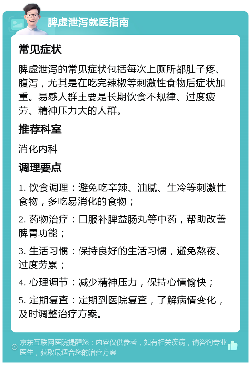 脾虚泄泻就医指南 常见症状 脾虚泄泻的常见症状包括每次上厕所都肚子疼、腹泻，尤其是在吃完辣椒等刺激性食物后症状加重。易感人群主要是长期饮食不规律、过度疲劳、精神压力大的人群。 推荐科室 消化内科 调理要点 1. 饮食调理：避免吃辛辣、油腻、生冷等刺激性食物，多吃易消化的食物； 2. 药物治疗：口服补脾益肠丸等中药，帮助改善脾胃功能； 3. 生活习惯：保持良好的生活习惯，避免熬夜、过度劳累； 4. 心理调节：减少精神压力，保持心情愉快； 5. 定期复查：定期到医院复查，了解病情变化，及时调整治疗方案。