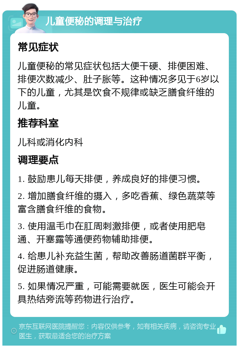 儿童便秘的调理与治疗 常见症状 儿童便秘的常见症状包括大便干硬、排便困难、排便次数减少、肚子胀等。这种情况多见于6岁以下的儿童，尤其是饮食不规律或缺乏膳食纤维的儿童。 推荐科室 儿科或消化内科 调理要点 1. 鼓励患儿每天排便，养成良好的排便习惯。 2. 增加膳食纤维的摄入，多吃香蕉、绿色蔬菜等富含膳食纤维的食物。 3. 使用温毛巾在肛周刺激排便，或者使用肥皂通、开塞露等通便药物辅助排便。 4. 给患儿补充益生菌，帮助改善肠道菌群平衡，促进肠道健康。 5. 如果情况严重，可能需要就医，医生可能会开具热结旁流等药物进行治疗。