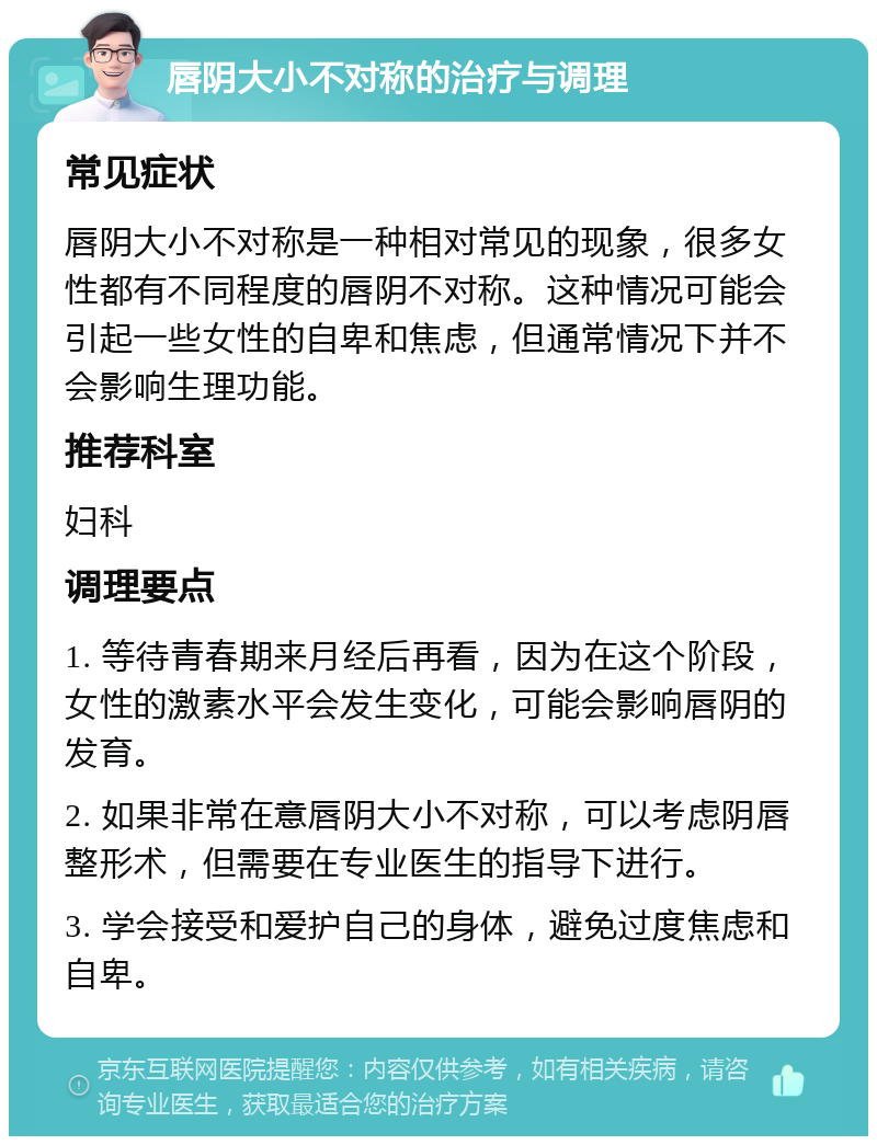 唇阴大小不对称的治疗与调理 常见症状 唇阴大小不对称是一种相对常见的现象，很多女性都有不同程度的唇阴不对称。这种情况可能会引起一些女性的自卑和焦虑，但通常情况下并不会影响生理功能。 推荐科室 妇科 调理要点 1. 等待青春期来月经后再看，因为在这个阶段，女性的激素水平会发生变化，可能会影响唇阴的发育。 2. 如果非常在意唇阴大小不对称，可以考虑阴唇整形术，但需要在专业医生的指导下进行。 3. 学会接受和爱护自己的身体，避免过度焦虑和自卑。