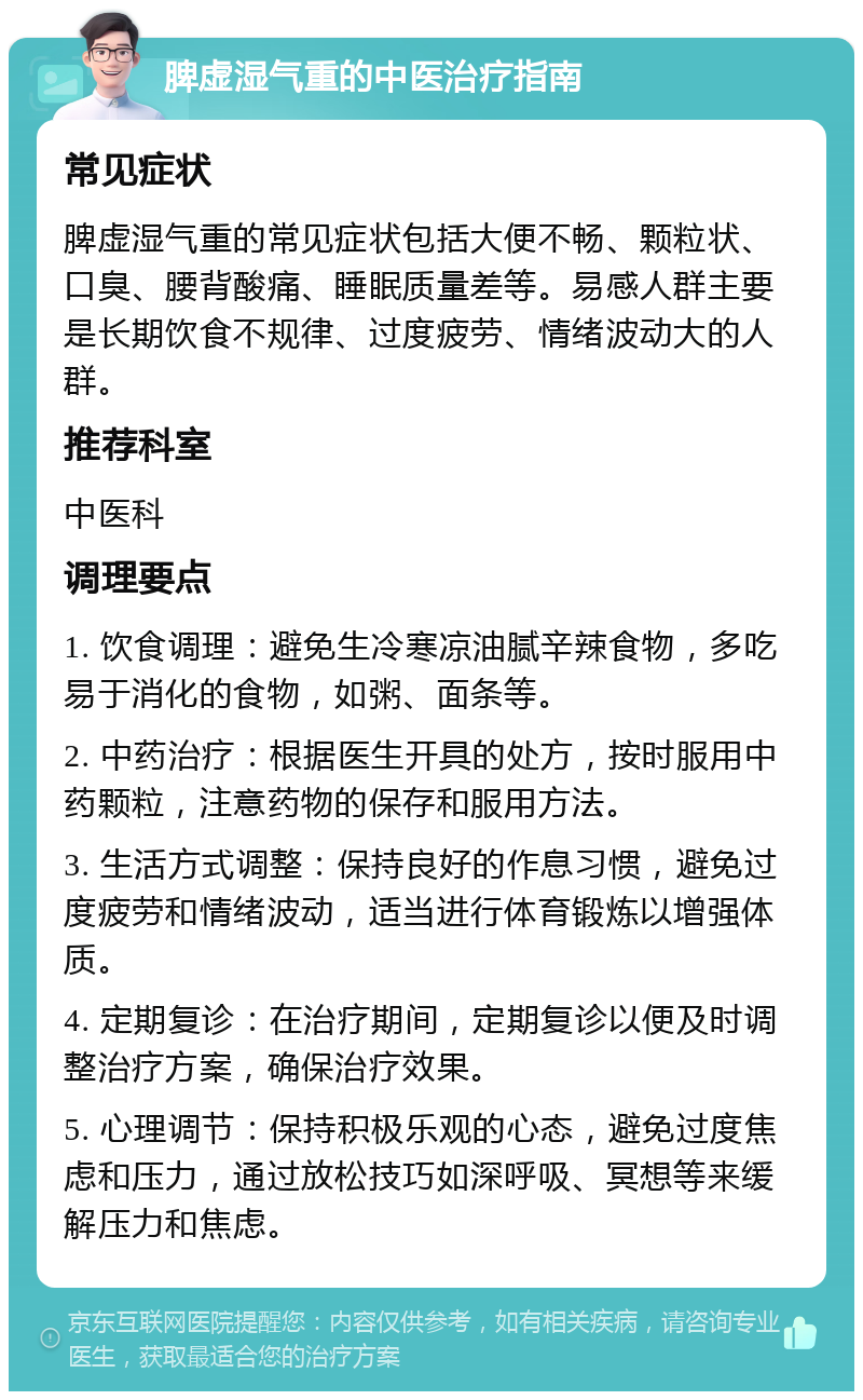 脾虚湿气重的中医治疗指南 常见症状 脾虚湿气重的常见症状包括大便不畅、颗粒状、口臭、腰背酸痛、睡眠质量差等。易感人群主要是长期饮食不规律、过度疲劳、情绪波动大的人群。 推荐科室 中医科 调理要点 1. 饮食调理：避免生冷寒凉油腻辛辣食物，多吃易于消化的食物，如粥、面条等。 2. 中药治疗：根据医生开具的处方，按时服用中药颗粒，注意药物的保存和服用方法。 3. 生活方式调整：保持良好的作息习惯，避免过度疲劳和情绪波动，适当进行体育锻炼以增强体质。 4. 定期复诊：在治疗期间，定期复诊以便及时调整治疗方案，确保治疗效果。 5. 心理调节：保持积极乐观的心态，避免过度焦虑和压力，通过放松技巧如深呼吸、冥想等来缓解压力和焦虑。