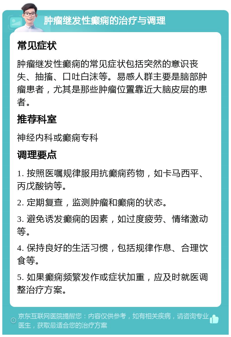 肿瘤继发性癫痫的治疗与调理 常见症状 肿瘤继发性癫痫的常见症状包括突然的意识丧失、抽搐、口吐白沫等。易感人群主要是脑部肿瘤患者，尤其是那些肿瘤位置靠近大脑皮层的患者。 推荐科室 神经内科或癫痫专科 调理要点 1. 按照医嘱规律服用抗癫痫药物，如卡马西平、丙戊酸钠等。 2. 定期复查，监测肿瘤和癫痫的状态。 3. 避免诱发癫痫的因素，如过度疲劳、情绪激动等。 4. 保持良好的生活习惯，包括规律作息、合理饮食等。 5. 如果癫痫频繁发作或症状加重，应及时就医调整治疗方案。