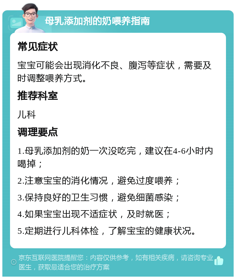 母乳添加剂的奶喂养指南 常见症状 宝宝可能会出现消化不良、腹泻等症状，需要及时调整喂养方式。 推荐科室 儿科 调理要点 1.母乳添加剂的奶一次没吃完，建议在4-6小时内喝掉； 2.注意宝宝的消化情况，避免过度喂养； 3.保持良好的卫生习惯，避免细菌感染； 4.如果宝宝出现不适症状，及时就医； 5.定期进行儿科体检，了解宝宝的健康状况。