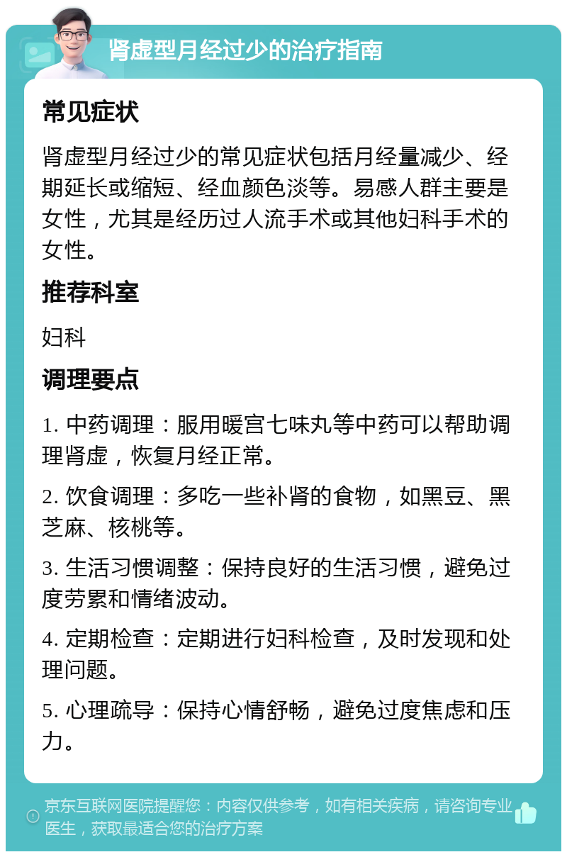 肾虚型月经过少的治疗指南 常见症状 肾虚型月经过少的常见症状包括月经量减少、经期延长或缩短、经血颜色淡等。易感人群主要是女性，尤其是经历过人流手术或其他妇科手术的女性。 推荐科室 妇科 调理要点 1. 中药调理：服用暖宫七味丸等中药可以帮助调理肾虚，恢复月经正常。 2. 饮食调理：多吃一些补肾的食物，如黑豆、黑芝麻、核桃等。 3. 生活习惯调整：保持良好的生活习惯，避免过度劳累和情绪波动。 4. 定期检查：定期进行妇科检查，及时发现和处理问题。 5. 心理疏导：保持心情舒畅，避免过度焦虑和压力。