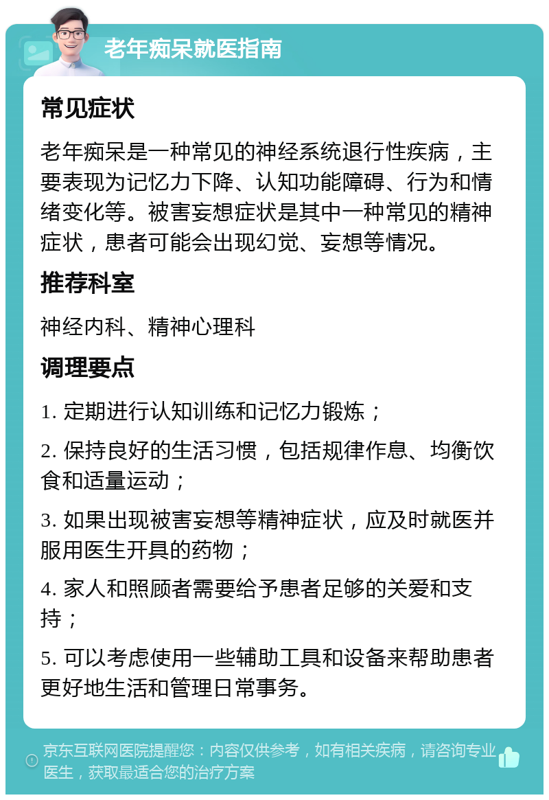 老年痴呆就医指南 常见症状 老年痴呆是一种常见的神经系统退行性疾病，主要表现为记忆力下降、认知功能障碍、行为和情绪变化等。被害妄想症状是其中一种常见的精神症状，患者可能会出现幻觉、妄想等情况。 推荐科室 神经内科、精神心理科 调理要点 1. 定期进行认知训练和记忆力锻炼； 2. 保持良好的生活习惯，包括规律作息、均衡饮食和适量运动； 3. 如果出现被害妄想等精神症状，应及时就医并服用医生开具的药物； 4. 家人和照顾者需要给予患者足够的关爱和支持； 5. 可以考虑使用一些辅助工具和设备来帮助患者更好地生活和管理日常事务。