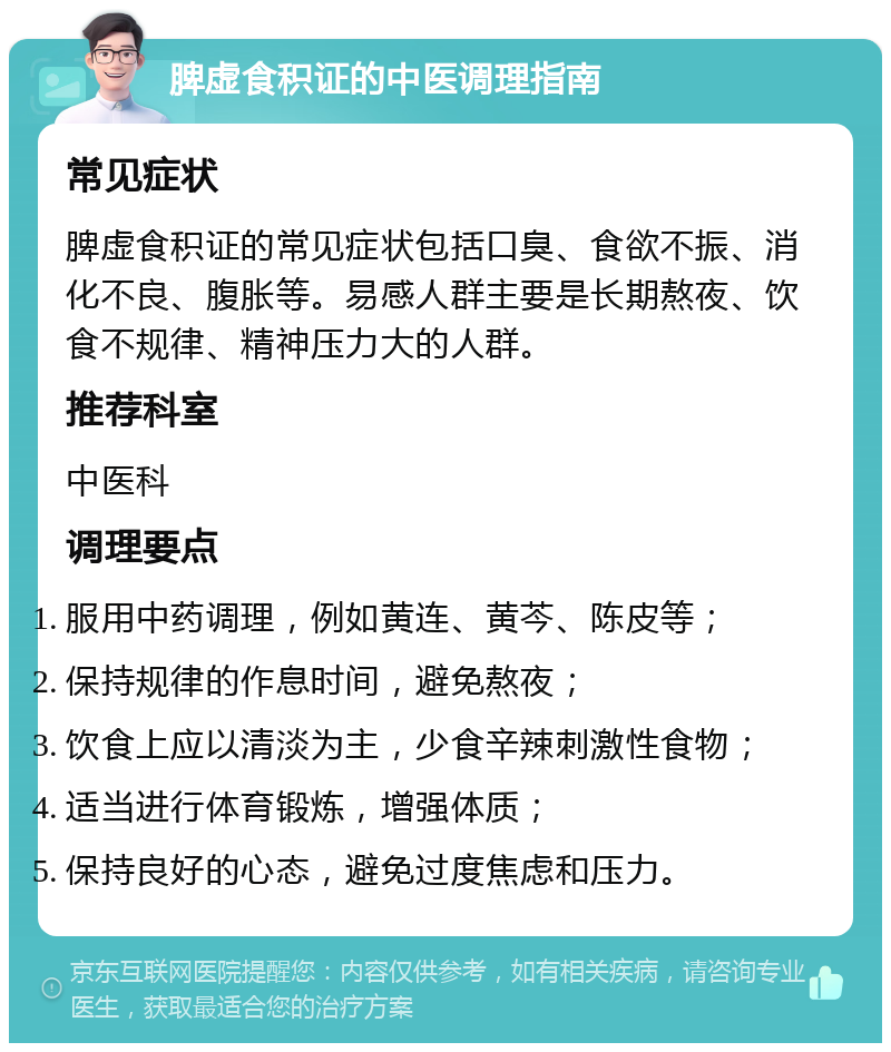 脾虚食积证的中医调理指南 常见症状 脾虚食积证的常见症状包括口臭、食欲不振、消化不良、腹胀等。易感人群主要是长期熬夜、饮食不规律、精神压力大的人群。 推荐科室 中医科 调理要点 服用中药调理，例如黄连、黄芩、陈皮等； 保持规律的作息时间，避免熬夜； 饮食上应以清淡为主，少食辛辣刺激性食物； 适当进行体育锻炼，增强体质； 保持良好的心态，避免过度焦虑和压力。