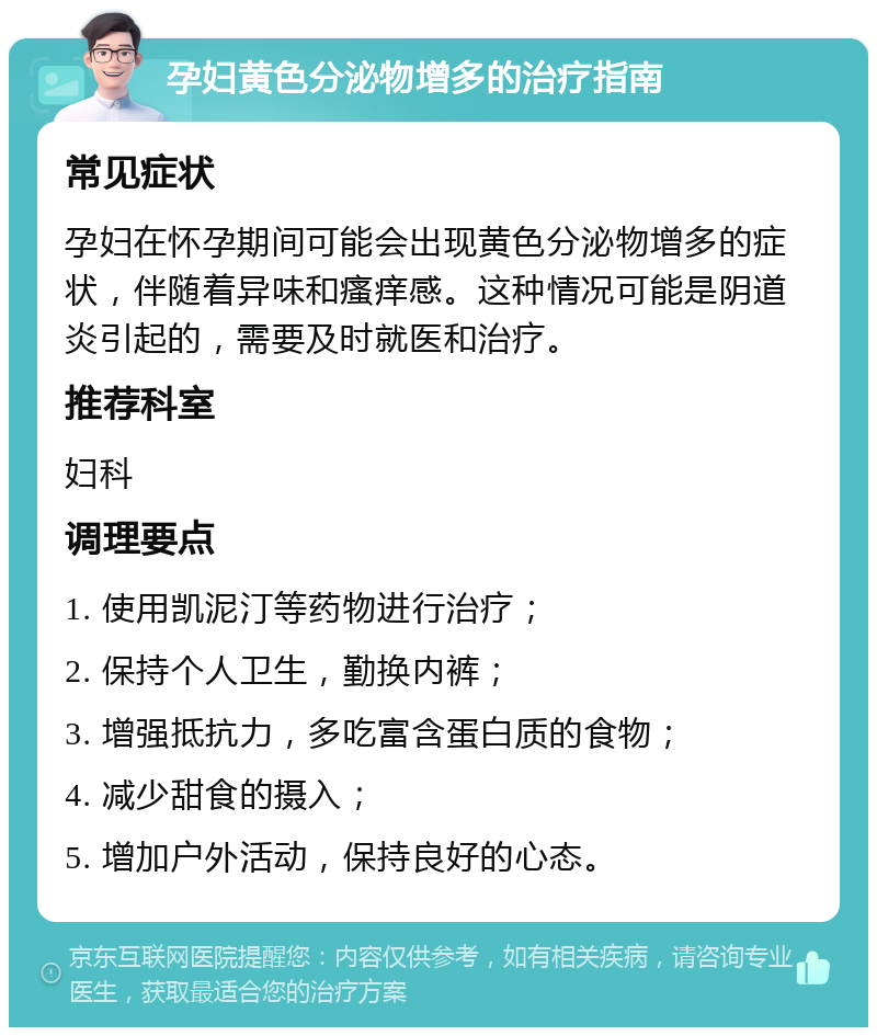 孕妇黄色分泌物增多的治疗指南 常见症状 孕妇在怀孕期间可能会出现黄色分泌物增多的症状，伴随着异味和瘙痒感。这种情况可能是阴道炎引起的，需要及时就医和治疗。 推荐科室 妇科 调理要点 1. 使用凯泥汀等药物进行治疗； 2. 保持个人卫生，勤换内裤； 3. 增强抵抗力，多吃富含蛋白质的食物； 4. 减少甜食的摄入； 5. 增加户外活动，保持良好的心态。