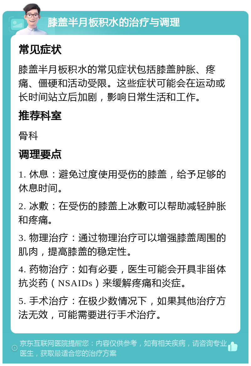 膝盖半月板积水的治疗与调理 常见症状 膝盖半月板积水的常见症状包括膝盖肿胀、疼痛、僵硬和活动受限。这些症状可能会在运动或长时间站立后加剧，影响日常生活和工作。 推荐科室 骨科 调理要点 1. 休息：避免过度使用受伤的膝盖，给予足够的休息时间。 2. 冰敷：在受伤的膝盖上冰敷可以帮助减轻肿胀和疼痛。 3. 物理治疗：通过物理治疗可以增强膝盖周围的肌肉，提高膝盖的稳定性。 4. 药物治疗：如有必要，医生可能会开具非甾体抗炎药（NSAIDs）来缓解疼痛和炎症。 5. 手术治疗：在极少数情况下，如果其他治疗方法无效，可能需要进行手术治疗。