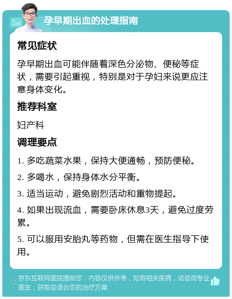 孕早期出血的处理指南 常见症状 孕早期出血可能伴随着深色分泌物、便秘等症状，需要引起重视，特别是对于孕妇来说更应注意身体变化。 推荐科室 妇产科 调理要点 1. 多吃蔬菜水果，保持大便通畅，预防便秘。 2. 多喝水，保持身体水分平衡。 3. 适当运动，避免剧烈活动和重物提起。 4. 如果出现流血，需要卧床休息3天，避免过度劳累。 5. 可以服用安胎丸等药物，但需在医生指导下使用。