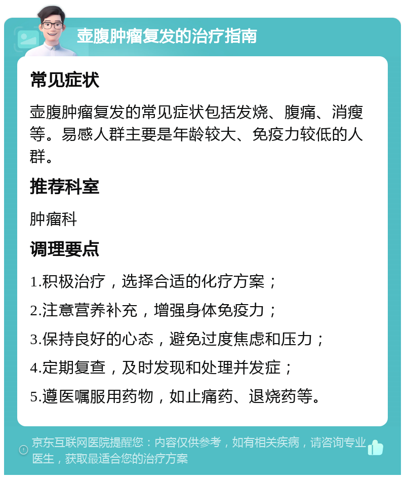 壶腹肿瘤复发的治疗指南 常见症状 壶腹肿瘤复发的常见症状包括发烧、腹痛、消瘦等。易感人群主要是年龄较大、免疫力较低的人群。 推荐科室 肿瘤科 调理要点 1.积极治疗，选择合适的化疗方案； 2.注意营养补充，增强身体免疫力； 3.保持良好的心态，避免过度焦虑和压力； 4.定期复查，及时发现和处理并发症； 5.遵医嘱服用药物，如止痛药、退烧药等。