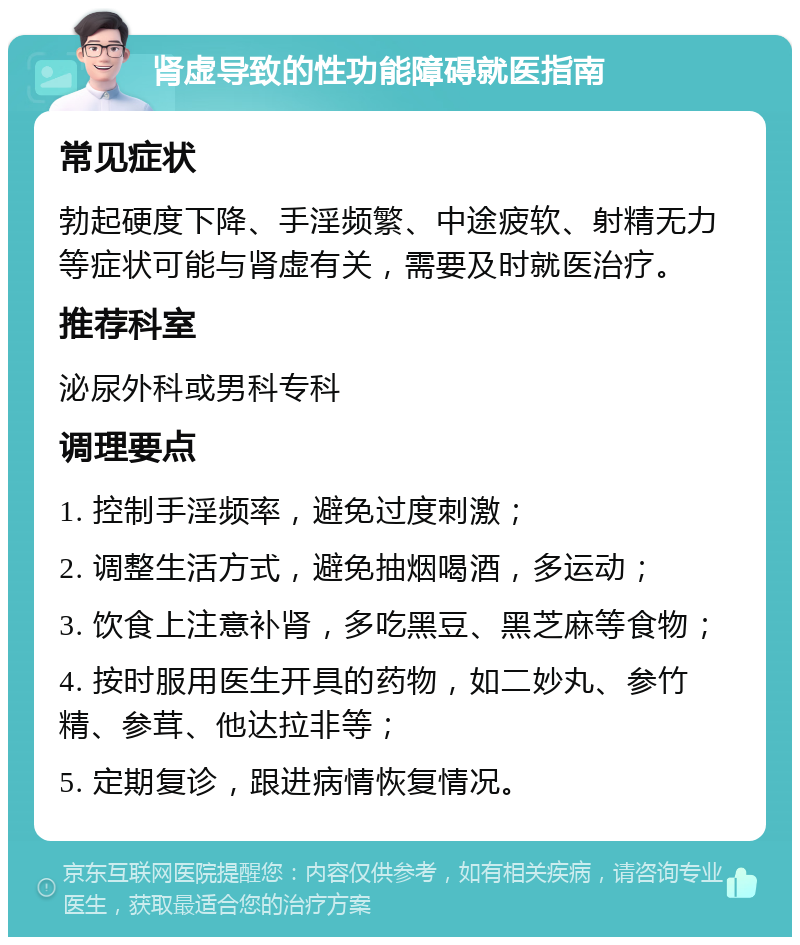 肾虚导致的性功能障碍就医指南 常见症状 勃起硬度下降、手淫频繁、中途疲软、射精无力等症状可能与肾虚有关，需要及时就医治疗。 推荐科室 泌尿外科或男科专科 调理要点 1. 控制手淫频率，避免过度刺激； 2. 调整生活方式，避免抽烟喝酒，多运动； 3. 饮食上注意补肾，多吃黑豆、黑芝麻等食物； 4. 按时服用医生开具的药物，如二妙丸、参竹精、参茸、他达拉非等； 5. 定期复诊，跟进病情恢复情况。