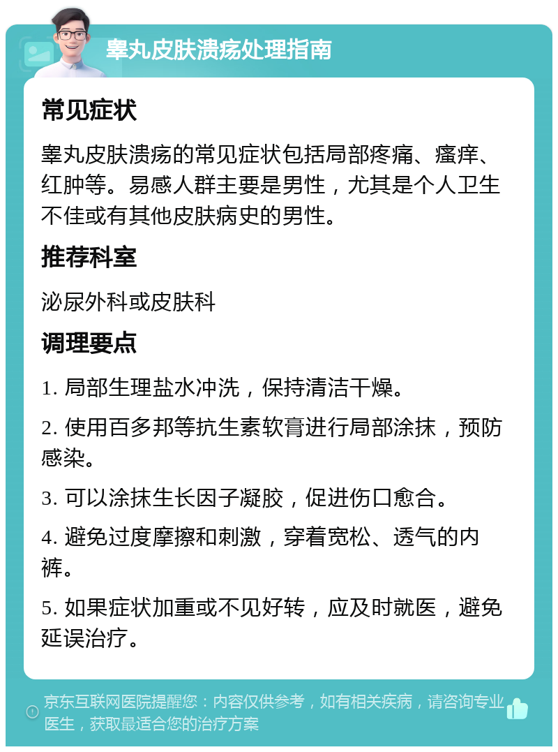 睾丸皮肤溃疡处理指南 常见症状 睾丸皮肤溃疡的常见症状包括局部疼痛、瘙痒、红肿等。易感人群主要是男性，尤其是个人卫生不佳或有其他皮肤病史的男性。 推荐科室 泌尿外科或皮肤科 调理要点 1. 局部生理盐水冲洗，保持清洁干燥。 2. 使用百多邦等抗生素软膏进行局部涂抹，预防感染。 3. 可以涂抹生长因子凝胶，促进伤口愈合。 4. 避免过度摩擦和刺激，穿着宽松、透气的内裤。 5. 如果症状加重或不见好转，应及时就医，避免延误治疗。