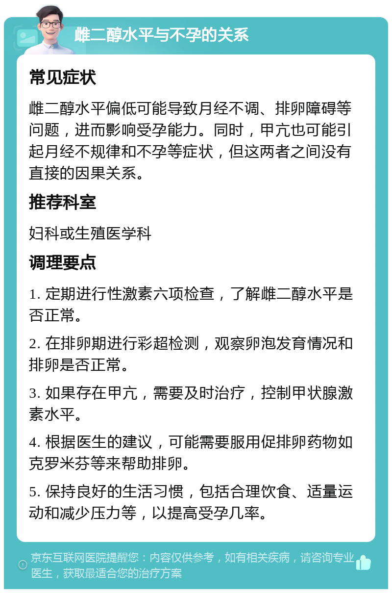 雌二醇水平与不孕的关系 常见症状 雌二醇水平偏低可能导致月经不调、排卵障碍等问题，进而影响受孕能力。同时，甲亢也可能引起月经不规律和不孕等症状，但这两者之间没有直接的因果关系。 推荐科室 妇科或生殖医学科 调理要点 1. 定期进行性激素六项检查，了解雌二醇水平是否正常。 2. 在排卵期进行彩超检测，观察卵泡发育情况和排卵是否正常。 3. 如果存在甲亢，需要及时治疗，控制甲状腺激素水平。 4. 根据医生的建议，可能需要服用促排卵药物如克罗米芬等来帮助排卵。 5. 保持良好的生活习惯，包括合理饮食、适量运动和减少压力等，以提高受孕几率。