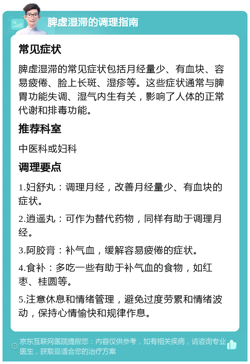 脾虚湿滞的调理指南 常见症状 脾虚湿滞的常见症状包括月经量少、有血块、容易疲倦、脸上长斑、湿疹等。这些症状通常与脾胃功能失调、湿气内生有关，影响了人体的正常代谢和排毒功能。 推荐科室 中医科或妇科 调理要点 1.妇舒丸：调理月经，改善月经量少、有血块的症状。 2.逍遥丸：可作为替代药物，同样有助于调理月经。 3.阿胶膏：补气血，缓解容易疲倦的症状。 4.食补：多吃一些有助于补气血的食物，如红枣、桂圆等。 5.注意休息和情绪管理，避免过度劳累和情绪波动，保持心情愉快和规律作息。