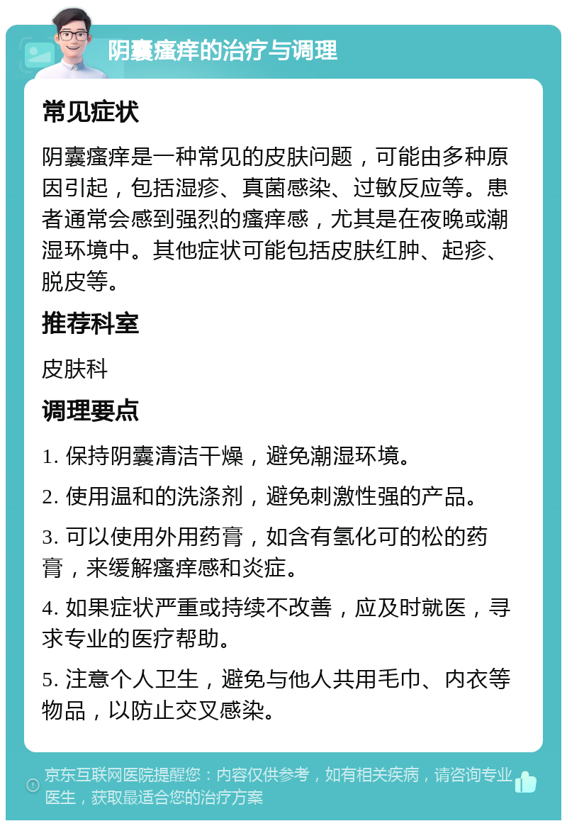 阴囊瘙痒的治疗与调理 常见症状 阴囊瘙痒是一种常见的皮肤问题，可能由多种原因引起，包括湿疹、真菌感染、过敏反应等。患者通常会感到强烈的瘙痒感，尤其是在夜晚或潮湿环境中。其他症状可能包括皮肤红肿、起疹、脱皮等。 推荐科室 皮肤科 调理要点 1. 保持阴囊清洁干燥，避免潮湿环境。 2. 使用温和的洗涤剂，避免刺激性强的产品。 3. 可以使用外用药膏，如含有氢化可的松的药膏，来缓解瘙痒感和炎症。 4. 如果症状严重或持续不改善，应及时就医，寻求专业的医疗帮助。 5. 注意个人卫生，避免与他人共用毛巾、内衣等物品，以防止交叉感染。