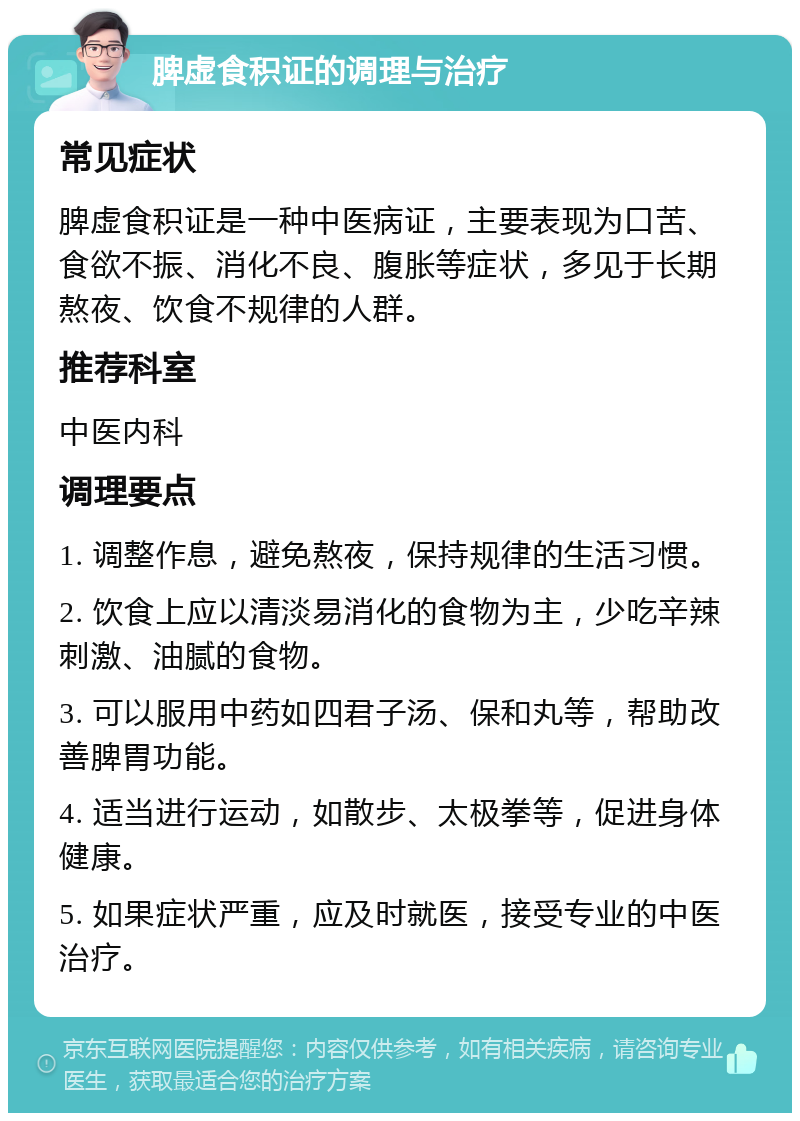 脾虚食积证的调理与治疗 常见症状 脾虚食积证是一种中医病证，主要表现为口苦、食欲不振、消化不良、腹胀等症状，多见于长期熬夜、饮食不规律的人群。 推荐科室 中医内科 调理要点 1. 调整作息，避免熬夜，保持规律的生活习惯。 2. 饮食上应以清淡易消化的食物为主，少吃辛辣刺激、油腻的食物。 3. 可以服用中药如四君子汤、保和丸等，帮助改善脾胃功能。 4. 适当进行运动，如散步、太极拳等，促进身体健康。 5. 如果症状严重，应及时就医，接受专业的中医治疗。