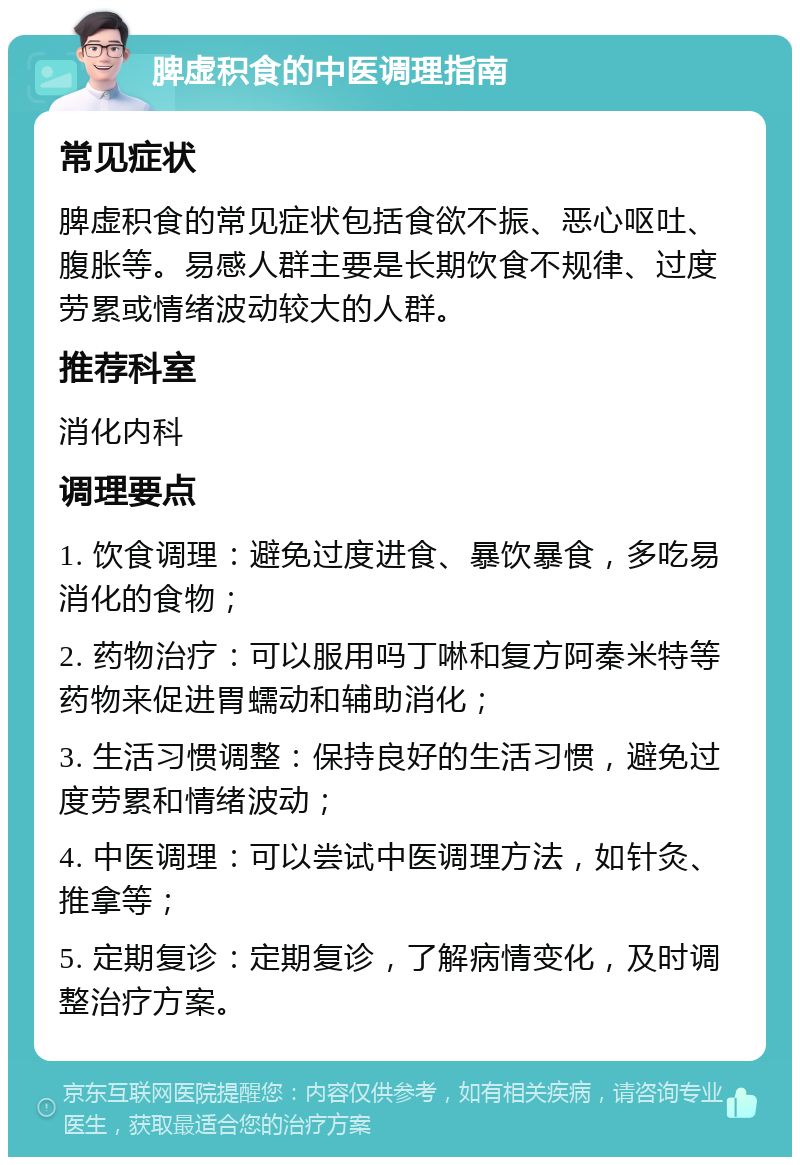 脾虚积食的中医调理指南 常见症状 脾虚积食的常见症状包括食欲不振、恶心呕吐、腹胀等。易感人群主要是长期饮食不规律、过度劳累或情绪波动较大的人群。 推荐科室 消化内科 调理要点 1. 饮食调理：避免过度进食、暴饮暴食，多吃易消化的食物； 2. 药物治疗：可以服用吗丁啉和复方阿秦米特等药物来促进胃蠕动和辅助消化； 3. 生活习惯调整：保持良好的生活习惯，避免过度劳累和情绪波动； 4. 中医调理：可以尝试中医调理方法，如针灸、推拿等； 5. 定期复诊：定期复诊，了解病情变化，及时调整治疗方案。