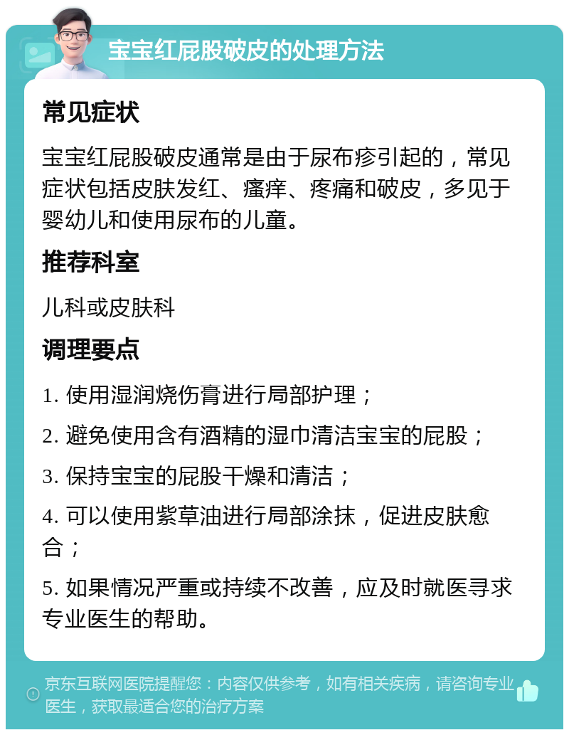 宝宝红屁股破皮的处理方法 常见症状 宝宝红屁股破皮通常是由于尿布疹引起的，常见症状包括皮肤发红、瘙痒、疼痛和破皮，多见于婴幼儿和使用尿布的儿童。 推荐科室 儿科或皮肤科 调理要点 1. 使用湿润烧伤膏进行局部护理； 2. 避免使用含有酒精的湿巾清洁宝宝的屁股； 3. 保持宝宝的屁股干燥和清洁； 4. 可以使用紫草油进行局部涂抹，促进皮肤愈合； 5. 如果情况严重或持续不改善，应及时就医寻求专业医生的帮助。