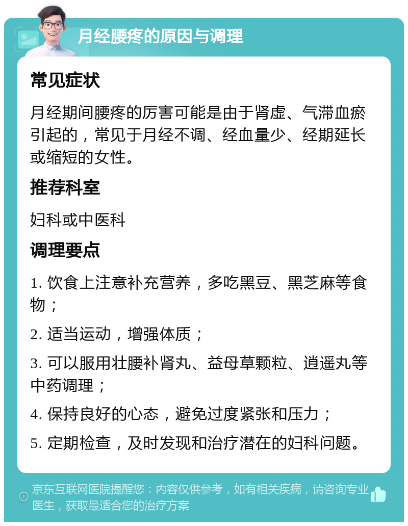 月经腰疼的原因与调理 常见症状 月经期间腰疼的厉害可能是由于肾虚、气滞血瘀引起的，常见于月经不调、经血量少、经期延长或缩短的女性。 推荐科室 妇科或中医科 调理要点 1. 饮食上注意补充营养，多吃黑豆、黑芝麻等食物； 2. 适当运动，增强体质； 3. 可以服用壮腰补肾丸、益母草颗粒、逍遥丸等中药调理； 4. 保持良好的心态，避免过度紧张和压力； 5. 定期检查，及时发现和治疗潜在的妇科问题。