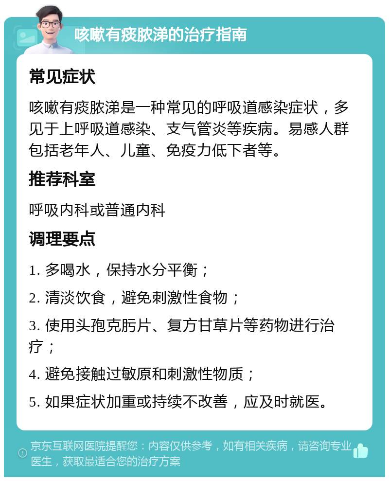 咳嗽有痰脓涕的治疗指南 常见症状 咳嗽有痰脓涕是一种常见的呼吸道感染症状，多见于上呼吸道感染、支气管炎等疾病。易感人群包括老年人、儿童、免疫力低下者等。 推荐科室 呼吸内科或普通内科 调理要点 1. 多喝水，保持水分平衡； 2. 清淡饮食，避免刺激性食物； 3. 使用头孢克肟片、复方甘草片等药物进行治疗； 4. 避免接触过敏原和刺激性物质； 5. 如果症状加重或持续不改善，应及时就医。