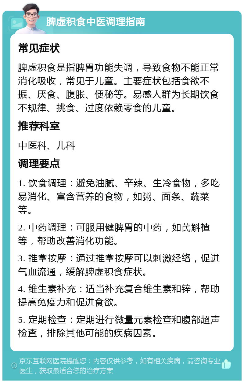 脾虚积食中医调理指南 常见症状 脾虚积食是指脾胃功能失调，导致食物不能正常消化吸收，常见于儿童。主要症状包括食欲不振、厌食、腹胀、便秘等。易感人群为长期饮食不规律、挑食、过度依赖零食的儿童。 推荐科室 中医科、儿科 调理要点 1. 饮食调理：避免油腻、辛辣、生冷食物，多吃易消化、富含营养的食物，如粥、面条、蔬菜等。 2. 中药调理：可服用健脾胃的中药，如芪斛楂等，帮助改善消化功能。 3. 推拿按摩：通过推拿按摩可以刺激经络，促进气血流通，缓解脾虚积食症状。 4. 维生素补充：适当补充复合维生素和锌，帮助提高免疫力和促进食欲。 5. 定期检查：定期进行微量元素检查和腹部超声检查，排除其他可能的疾病因素。