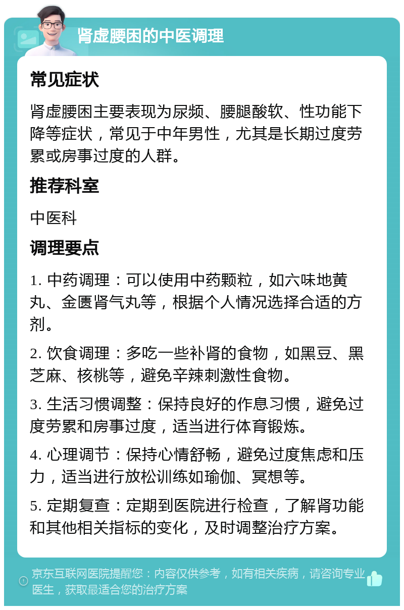 肾虚腰困的中医调理 常见症状 肾虚腰困主要表现为尿频、腰腿酸软、性功能下降等症状，常见于中年男性，尤其是长期过度劳累或房事过度的人群。 推荐科室 中医科 调理要点 1. 中药调理：可以使用中药颗粒，如六味地黄丸、金匮肾气丸等，根据个人情况选择合适的方剂。 2. 饮食调理：多吃一些补肾的食物，如黑豆、黑芝麻、核桃等，避免辛辣刺激性食物。 3. 生活习惯调整：保持良好的作息习惯，避免过度劳累和房事过度，适当进行体育锻炼。 4. 心理调节：保持心情舒畅，避免过度焦虑和压力，适当进行放松训练如瑜伽、冥想等。 5. 定期复查：定期到医院进行检查，了解肾功能和其他相关指标的变化，及时调整治疗方案。