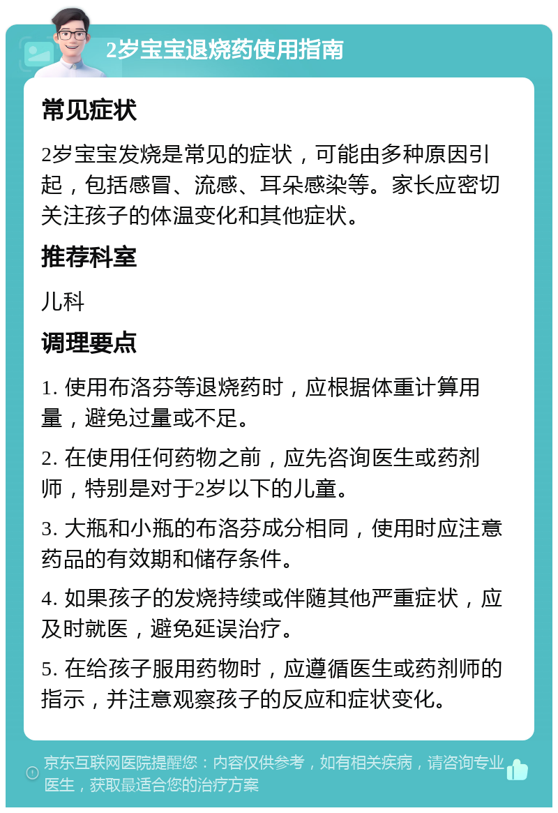 2岁宝宝退烧药使用指南 常见症状 2岁宝宝发烧是常见的症状，可能由多种原因引起，包括感冒、流感、耳朵感染等。家长应密切关注孩子的体温变化和其他症状。 推荐科室 儿科 调理要点 1. 使用布洛芬等退烧药时，应根据体重计算用量，避免过量或不足。 2. 在使用任何药物之前，应先咨询医生或药剂师，特别是对于2岁以下的儿童。 3. 大瓶和小瓶的布洛芬成分相同，使用时应注意药品的有效期和储存条件。 4. 如果孩子的发烧持续或伴随其他严重症状，应及时就医，避免延误治疗。 5. 在给孩子服用药物时，应遵循医生或药剂师的指示，并注意观察孩子的反应和症状变化。