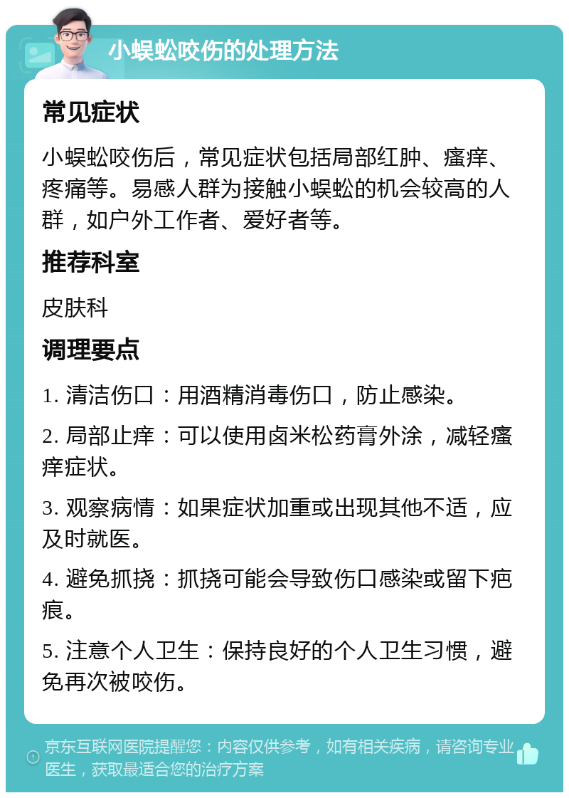 小蜈蚣咬伤的处理方法 常见症状 小蜈蚣咬伤后，常见症状包括局部红肿、瘙痒、疼痛等。易感人群为接触小蜈蚣的机会较高的人群，如户外工作者、爱好者等。 推荐科室 皮肤科 调理要点 1. 清洁伤口：用酒精消毒伤口，防止感染。 2. 局部止痒：可以使用卤米松药膏外涂，减轻瘙痒症状。 3. 观察病情：如果症状加重或出现其他不适，应及时就医。 4. 避免抓挠：抓挠可能会导致伤口感染或留下疤痕。 5. 注意个人卫生：保持良好的个人卫生习惯，避免再次被咬伤。