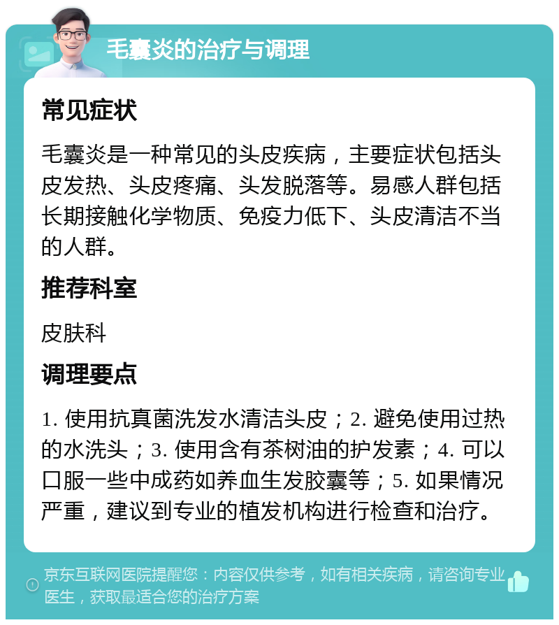 毛囊炎的治疗与调理 常见症状 毛囊炎是一种常见的头皮疾病，主要症状包括头皮发热、头皮疼痛、头发脱落等。易感人群包括长期接触化学物质、免疫力低下、头皮清洁不当的人群。 推荐科室 皮肤科 调理要点 1. 使用抗真菌洗发水清洁头皮；2. 避免使用过热的水洗头；3. 使用含有茶树油的护发素；4. 可以口服一些中成药如养血生发胶囊等；5. 如果情况严重，建议到专业的植发机构进行检查和治疗。