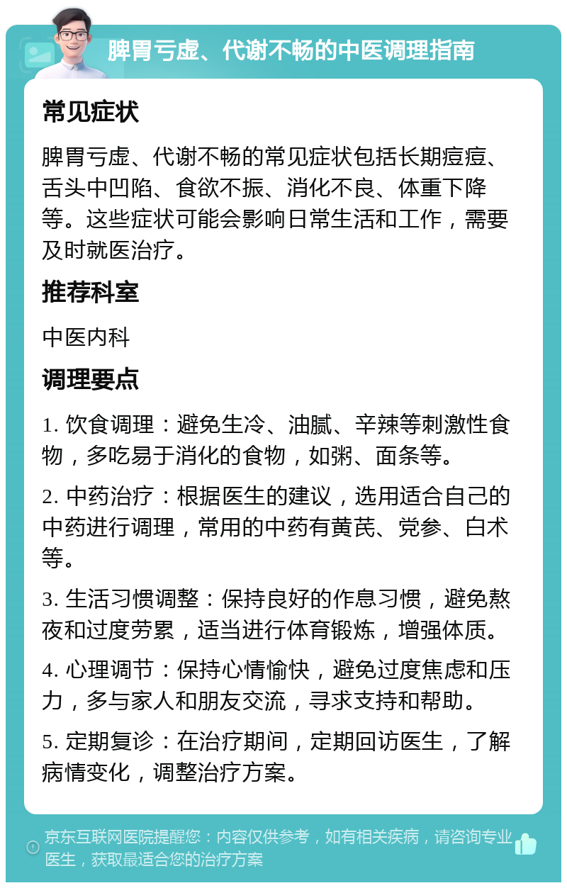 脾胃亏虚、代谢不畅的中医调理指南 常见症状 脾胃亏虚、代谢不畅的常见症状包括长期痘痘、舌头中凹陷、食欲不振、消化不良、体重下降等。这些症状可能会影响日常生活和工作，需要及时就医治疗。 推荐科室 中医内科 调理要点 1. 饮食调理：避免生冷、油腻、辛辣等刺激性食物，多吃易于消化的食物，如粥、面条等。 2. 中药治疗：根据医生的建议，选用适合自己的中药进行调理，常用的中药有黄芪、党参、白术等。 3. 生活习惯调整：保持良好的作息习惯，避免熬夜和过度劳累，适当进行体育锻炼，增强体质。 4. 心理调节：保持心情愉快，避免过度焦虑和压力，多与家人和朋友交流，寻求支持和帮助。 5. 定期复诊：在治疗期间，定期回访医生，了解病情变化，调整治疗方案。