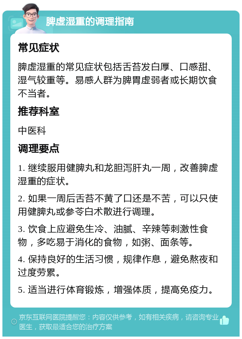 脾虚湿重的调理指南 常见症状 脾虚湿重的常见症状包括舌苔发白厚、口感甜、湿气较重等。易感人群为脾胃虚弱者或长期饮食不当者。 推荐科室 中医科 调理要点 1. 继续服用健脾丸和龙胆泻肝丸一周，改善脾虚湿重的症状。 2. 如果一周后舌苔不黄了口还是不苦，可以只使用健脾丸或参苓白术散进行调理。 3. 饮食上应避免生冷、油腻、辛辣等刺激性食物，多吃易于消化的食物，如粥、面条等。 4. 保持良好的生活习惯，规律作息，避免熬夜和过度劳累。 5. 适当进行体育锻炼，增强体质，提高免疫力。