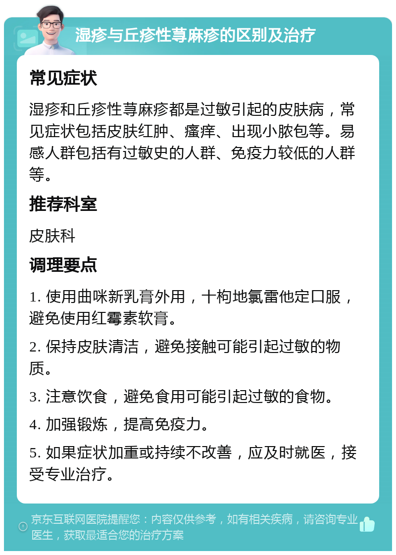 湿疹与丘疹性荨麻疹的区别及治疗 常见症状 湿疹和丘疹性荨麻疹都是过敏引起的皮肤病，常见症状包括皮肤红肿、瘙痒、出现小脓包等。易感人群包括有过敏史的人群、免疫力较低的人群等。 推荐科室 皮肤科 调理要点 1. 使用曲咪新乳膏外用，十枸地氯雷他定口服，避免使用红霉素软膏。 2. 保持皮肤清洁，避免接触可能引起过敏的物质。 3. 注意饮食，避免食用可能引起过敏的食物。 4. 加强锻炼，提高免疫力。 5. 如果症状加重或持续不改善，应及时就医，接受专业治疗。