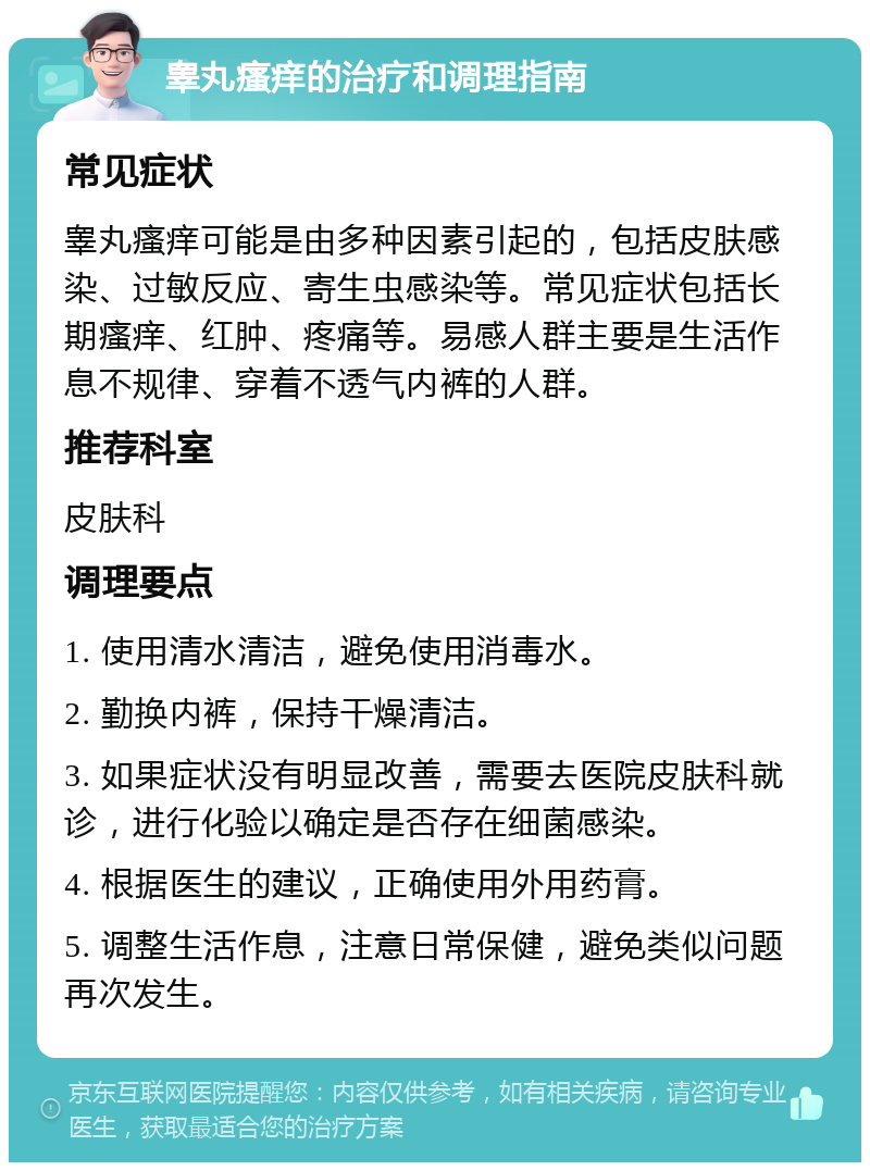 睾丸瘙痒的治疗和调理指南 常见症状 睾丸瘙痒可能是由多种因素引起的，包括皮肤感染、过敏反应、寄生虫感染等。常见症状包括长期瘙痒、红肿、疼痛等。易感人群主要是生活作息不规律、穿着不透气内裤的人群。 推荐科室 皮肤科 调理要点 1. 使用清水清洁，避免使用消毒水。 2. 勤换内裤，保持干燥清洁。 3. 如果症状没有明显改善，需要去医院皮肤科就诊，进行化验以确定是否存在细菌感染。 4. 根据医生的建议，正确使用外用药膏。 5. 调整生活作息，注意日常保健，避免类似问题再次发生。