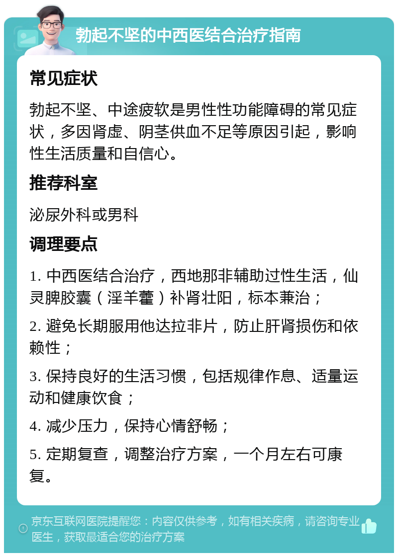 勃起不坚的中西医结合治疗指南 常见症状 勃起不坚、中途疲软是男性性功能障碍的常见症状，多因肾虚、阴茎供血不足等原因引起，影响性生活质量和自信心。 推荐科室 泌尿外科或男科 调理要点 1. 中西医结合治疗，西地那非辅助过性生活，仙灵脾胶囊（淫羊藿）补肾壮阳，标本兼治； 2. 避免长期服用他达拉非片，防止肝肾损伤和依赖性； 3. 保持良好的生活习惯，包括规律作息、适量运动和健康饮食； 4. 减少压力，保持心情舒畅； 5. 定期复查，调整治疗方案，一个月左右可康复。