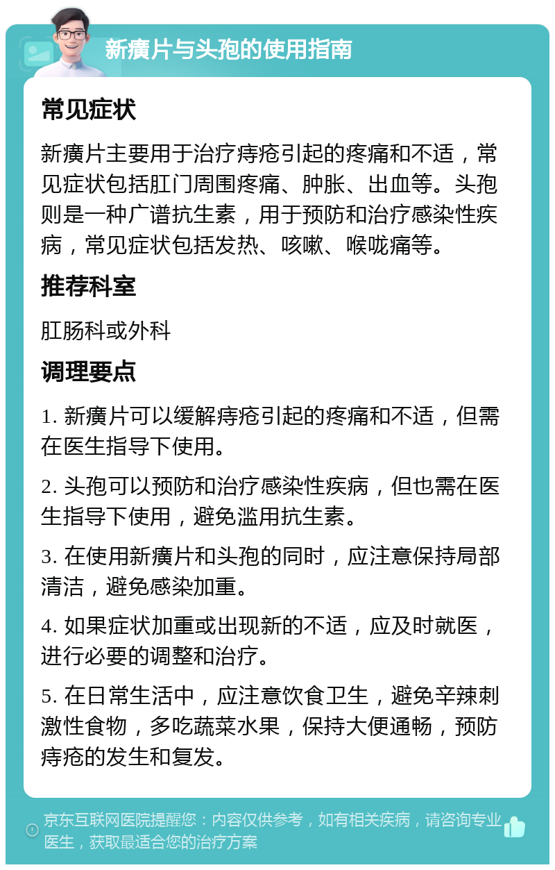 新癀片与头孢的使用指南 常见症状 新癀片主要用于治疗痔疮引起的疼痛和不适，常见症状包括肛门周围疼痛、肿胀、出血等。头孢则是一种广谱抗生素，用于预防和治疗感染性疾病，常见症状包括发热、咳嗽、喉咙痛等。 推荐科室 肛肠科或外科 调理要点 1. 新癀片可以缓解痔疮引起的疼痛和不适，但需在医生指导下使用。 2. 头孢可以预防和治疗感染性疾病，但也需在医生指导下使用，避免滥用抗生素。 3. 在使用新癀片和头孢的同时，应注意保持局部清洁，避免感染加重。 4. 如果症状加重或出现新的不适，应及时就医，进行必要的调整和治疗。 5. 在日常生活中，应注意饮食卫生，避免辛辣刺激性食物，多吃蔬菜水果，保持大便通畅，预防痔疮的发生和复发。