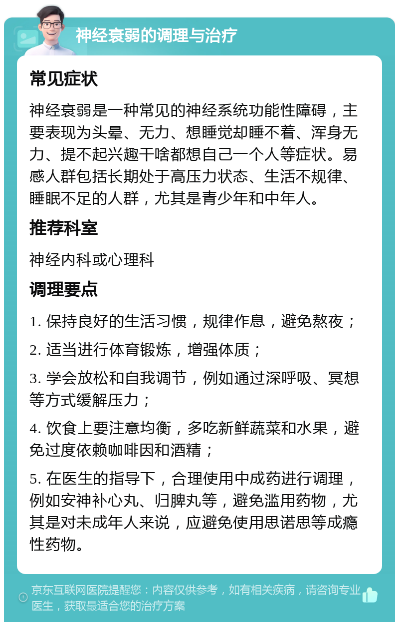 神经衰弱的调理与治疗 常见症状 神经衰弱是一种常见的神经系统功能性障碍，主要表现为头晕、无力、想睡觉却睡不着、浑身无力、提不起兴趣干啥都想自己一个人等症状。易感人群包括长期处于高压力状态、生活不规律、睡眠不足的人群，尤其是青少年和中年人。 推荐科室 神经内科或心理科 调理要点 1. 保持良好的生活习惯，规律作息，避免熬夜； 2. 适当进行体育锻炼，增强体质； 3. 学会放松和自我调节，例如通过深呼吸、冥想等方式缓解压力； 4. 饮食上要注意均衡，多吃新鲜蔬菜和水果，避免过度依赖咖啡因和酒精； 5. 在医生的指导下，合理使用中成药进行调理，例如安神补心丸、归脾丸等，避免滥用药物，尤其是对未成年人来说，应避免使用思诺思等成瘾性药物。