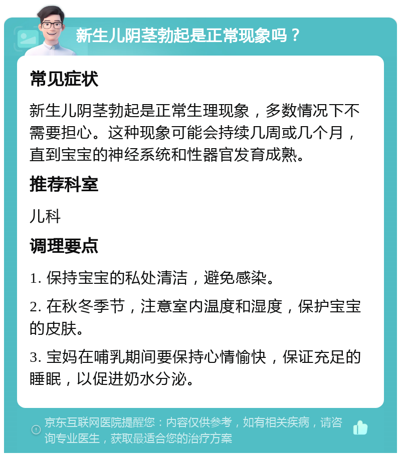 新生儿阴茎勃起是正常现象吗？ 常见症状 新生儿阴茎勃起是正常生理现象，多数情况下不需要担心。这种现象可能会持续几周或几个月，直到宝宝的神经系统和性器官发育成熟。 推荐科室 儿科 调理要点 1. 保持宝宝的私处清洁，避免感染。 2. 在秋冬季节，注意室内温度和湿度，保护宝宝的皮肤。 3. 宝妈在哺乳期间要保持心情愉快，保证充足的睡眠，以促进奶水分泌。