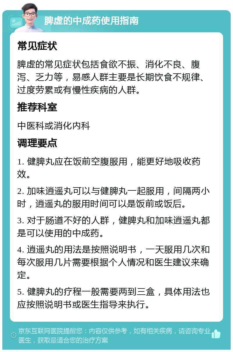 脾虚的中成药使用指南 常见症状 脾虚的常见症状包括食欲不振、消化不良、腹泻、乏力等，易感人群主要是长期饮食不规律、过度劳累或有慢性疾病的人群。 推荐科室 中医科或消化内科 调理要点 1. 健脾丸应在饭前空腹服用，能更好地吸收药效。 2. 加味逍遥丸可以与健脾丸一起服用，间隔两小时，逍遥丸的服用时间可以是饭前或饭后。 3. 对于肠道不好的人群，健脾丸和加味逍遥丸都是可以使用的中成药。 4. 逍遥丸的用法是按照说明书，一天服用几次和每次服用几片需要根据个人情况和医生建议来确定。 5. 健脾丸的疗程一般需要两到三盒，具体用法也应按照说明书或医生指导来执行。