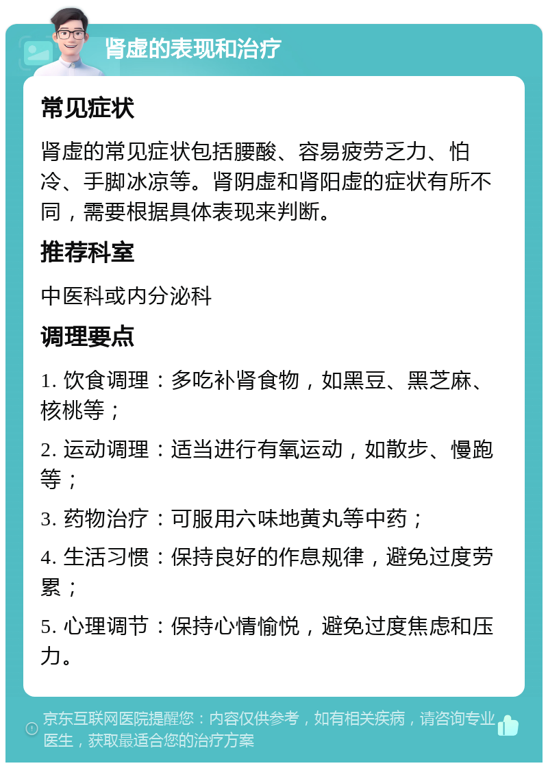 肾虚的表现和治疗 常见症状 肾虚的常见症状包括腰酸、容易疲劳乏力、怕冷、手脚冰凉等。肾阴虚和肾阳虚的症状有所不同，需要根据具体表现来判断。 推荐科室 中医科或内分泌科 调理要点 1. 饮食调理：多吃补肾食物，如黑豆、黑芝麻、核桃等； 2. 运动调理：适当进行有氧运动，如散步、慢跑等； 3. 药物治疗：可服用六味地黄丸等中药； 4. 生活习惯：保持良好的作息规律，避免过度劳累； 5. 心理调节：保持心情愉悦，避免过度焦虑和压力。