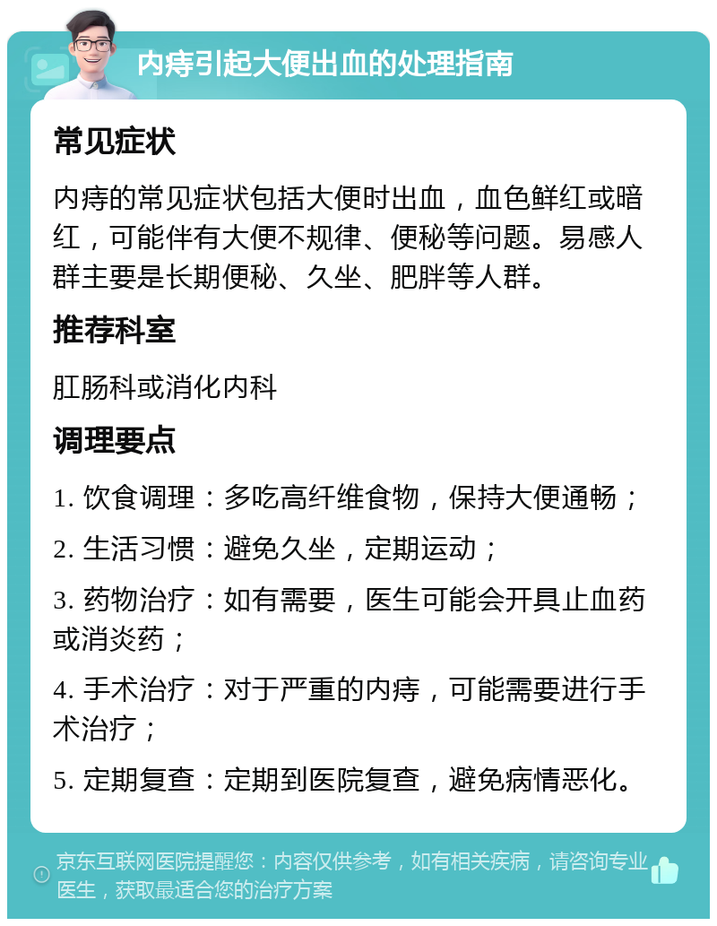 内痔引起大便出血的处理指南 常见症状 内痔的常见症状包括大便时出血，血色鲜红或暗红，可能伴有大便不规律、便秘等问题。易感人群主要是长期便秘、久坐、肥胖等人群。 推荐科室 肛肠科或消化内科 调理要点 1. 饮食调理：多吃高纤维食物，保持大便通畅； 2. 生活习惯：避免久坐，定期运动； 3. 药物治疗：如有需要，医生可能会开具止血药或消炎药； 4. 手术治疗：对于严重的内痔，可能需要进行手术治疗； 5. 定期复查：定期到医院复查，避免病情恶化。