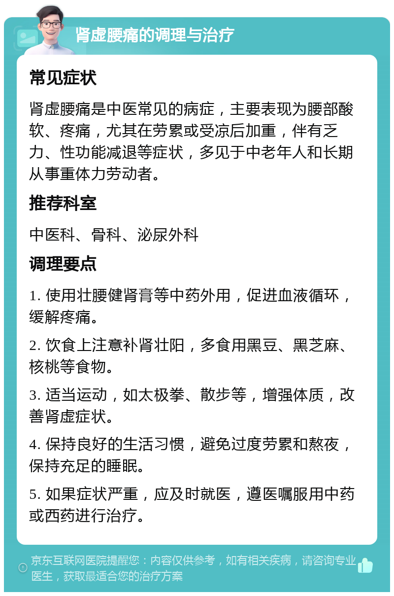 肾虚腰痛的调理与治疗 常见症状 肾虚腰痛是中医常见的病症，主要表现为腰部酸软、疼痛，尤其在劳累或受凉后加重，伴有乏力、性功能减退等症状，多见于中老年人和长期从事重体力劳动者。 推荐科室 中医科、骨科、泌尿外科 调理要点 1. 使用壮腰健肾膏等中药外用，促进血液循环，缓解疼痛。 2. 饮食上注意补肾壮阳，多食用黑豆、黑芝麻、核桃等食物。 3. 适当运动，如太极拳、散步等，增强体质，改善肾虚症状。 4. 保持良好的生活习惯，避免过度劳累和熬夜，保持充足的睡眠。 5. 如果症状严重，应及时就医，遵医嘱服用中药或西药进行治疗。