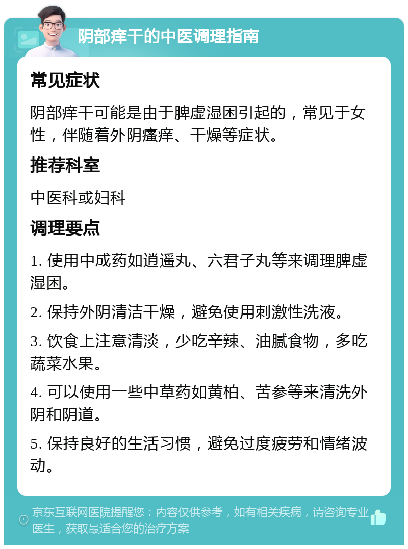 阴部痒干的中医调理指南 常见症状 阴部痒干可能是由于脾虚湿困引起的，常见于女性，伴随着外阴瘙痒、干燥等症状。 推荐科室 中医科或妇科 调理要点 1. 使用中成药如逍遥丸、六君子丸等来调理脾虚湿困。 2. 保持外阴清洁干燥，避免使用刺激性洗液。 3. 饮食上注意清淡，少吃辛辣、油腻食物，多吃蔬菜水果。 4. 可以使用一些中草药如黄柏、苦参等来清洗外阴和阴道。 5. 保持良好的生活习惯，避免过度疲劳和情绪波动。