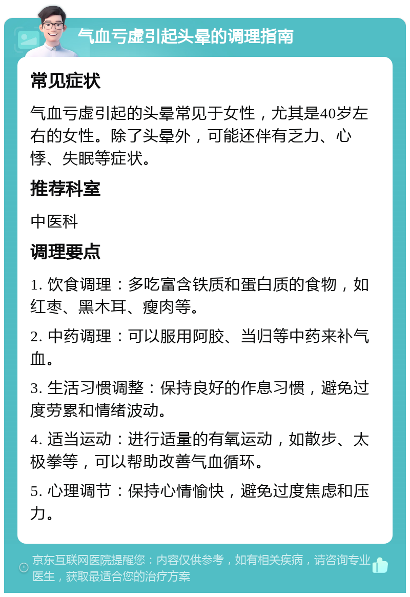 气血亏虚引起头晕的调理指南 常见症状 气血亏虚引起的头晕常见于女性，尤其是40岁左右的女性。除了头晕外，可能还伴有乏力、心悸、失眠等症状。 推荐科室 中医科 调理要点 1. 饮食调理：多吃富含铁质和蛋白质的食物，如红枣、黑木耳、瘦肉等。 2. 中药调理：可以服用阿胶、当归等中药来补气血。 3. 生活习惯调整：保持良好的作息习惯，避免过度劳累和情绪波动。 4. 适当运动：进行适量的有氧运动，如散步、太极拳等，可以帮助改善气血循环。 5. 心理调节：保持心情愉快，避免过度焦虑和压力。