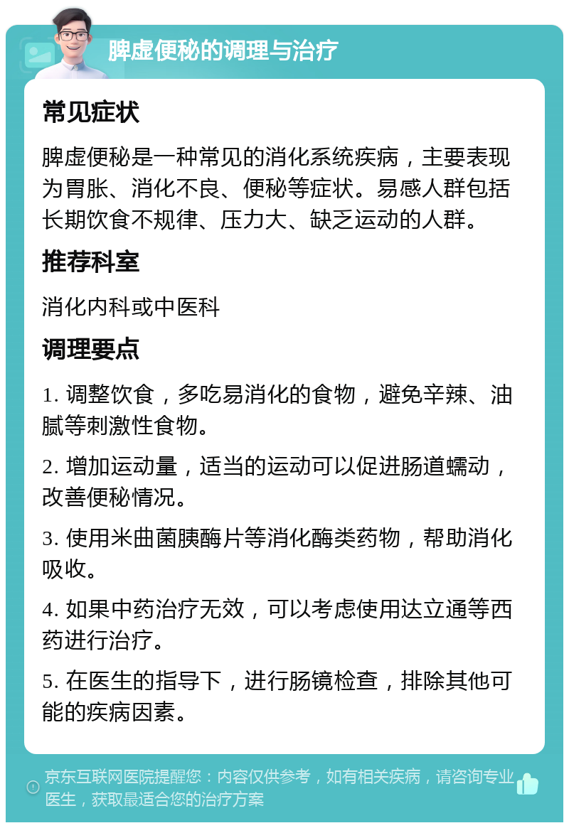 脾虚便秘的调理与治疗 常见症状 脾虚便秘是一种常见的消化系统疾病，主要表现为胃胀、消化不良、便秘等症状。易感人群包括长期饮食不规律、压力大、缺乏运动的人群。 推荐科室 消化内科或中医科 调理要点 1. 调整饮食，多吃易消化的食物，避免辛辣、油腻等刺激性食物。 2. 增加运动量，适当的运动可以促进肠道蠕动，改善便秘情况。 3. 使用米曲菌胰酶片等消化酶类药物，帮助消化吸收。 4. 如果中药治疗无效，可以考虑使用达立通等西药进行治疗。 5. 在医生的指导下，进行肠镜检查，排除其他可能的疾病因素。