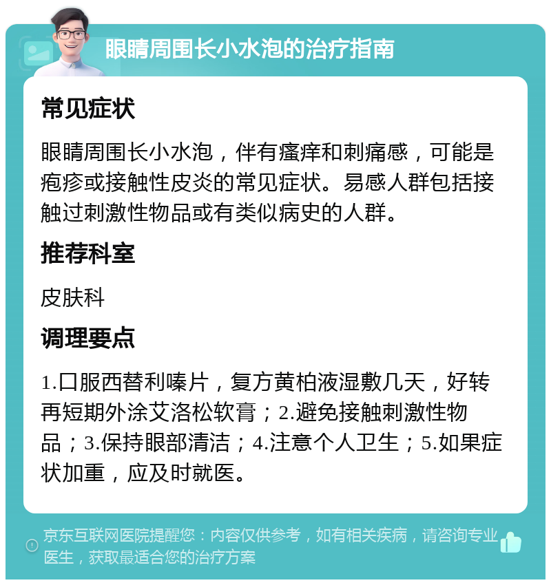 眼睛周围长小水泡的治疗指南 常见症状 眼睛周围长小水泡，伴有瘙痒和刺痛感，可能是疱疹或接触性皮炎的常见症状。易感人群包括接触过刺激性物品或有类似病史的人群。 推荐科室 皮肤科 调理要点 1.口服西替利嗪片，复方黄柏液湿敷几天，好转再短期外涂艾洛松软膏；2.避免接触刺激性物品；3.保持眼部清洁；4.注意个人卫生；5.如果症状加重，应及时就医。