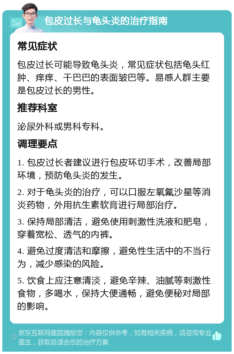 包皮过长与龟头炎的治疗指南 常见症状 包皮过长可能导致龟头炎，常见症状包括龟头红肿、痒痒、干巴巴的表面皱巴等。易感人群主要是包皮过长的男性。 推荐科室 泌尿外科或男科专科。 调理要点 1. 包皮过长者建议进行包皮环切手术，改善局部环境，预防龟头炎的发生。 2. 对于龟头炎的治疗，可以口服左氧氟沙星等消炎药物，外用抗生素软膏进行局部治疗。 3. 保持局部清洁，避免使用刺激性洗液和肥皂，穿着宽松、透气的内裤。 4. 避免过度清洁和摩擦，避免性生活中的不当行为，减少感染的风险。 5. 饮食上应注意清淡，避免辛辣、油腻等刺激性食物，多喝水，保持大便通畅，避免便秘对局部的影响。