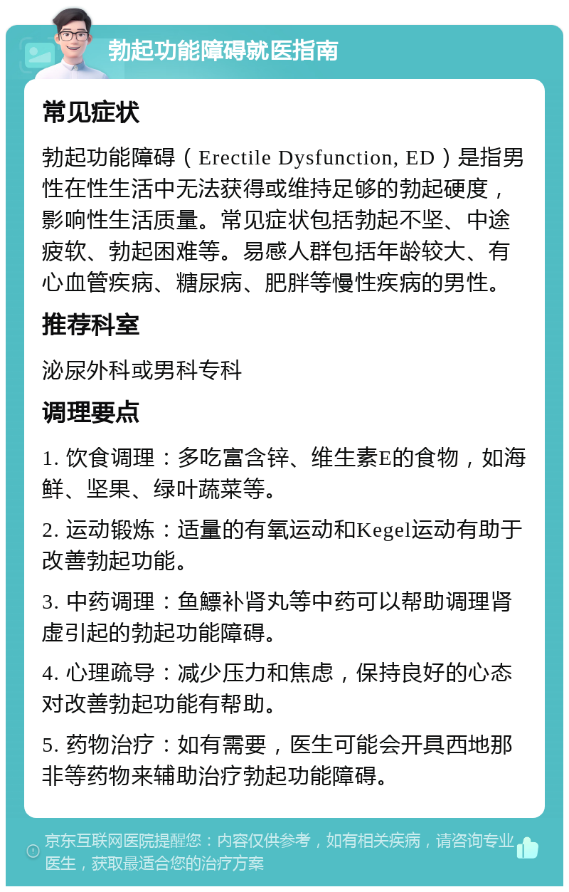 勃起功能障碍就医指南 常见症状 勃起功能障碍（Erectile Dysfunction, ED）是指男性在性生活中无法获得或维持足够的勃起硬度，影响性生活质量。常见症状包括勃起不坚、中途疲软、勃起困难等。易感人群包括年龄较大、有心血管疾病、糖尿病、肥胖等慢性疾病的男性。 推荐科室 泌尿外科或男科专科 调理要点 1. 饮食调理：多吃富含锌、维生素E的食物，如海鲜、坚果、绿叶蔬菜等。 2. 运动锻炼：适量的有氧运动和Kegel运动有助于改善勃起功能。 3. 中药调理：鱼鰾补肾丸等中药可以帮助调理肾虚引起的勃起功能障碍。 4. 心理疏导：减少压力和焦虑，保持良好的心态对改善勃起功能有帮助。 5. 药物治疗：如有需要，医生可能会开具西地那非等药物来辅助治疗勃起功能障碍。